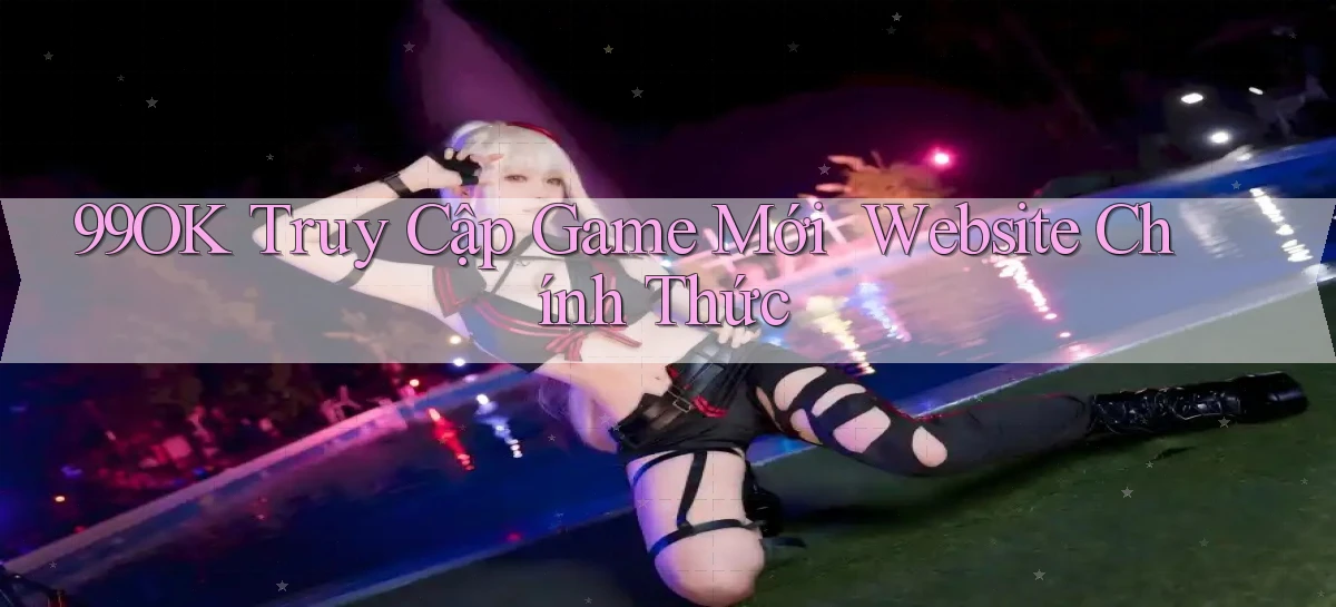99ok   Truy Cập Game Mới ｜ Website Chính Thức
