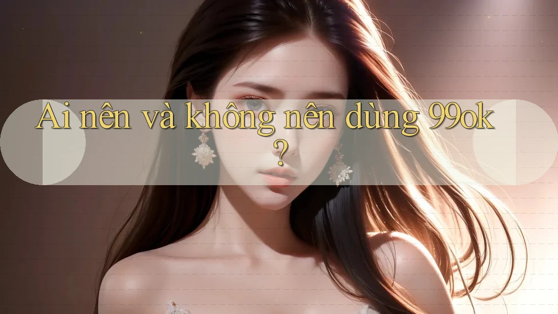 Ai nên và không nên dùng 99ok?