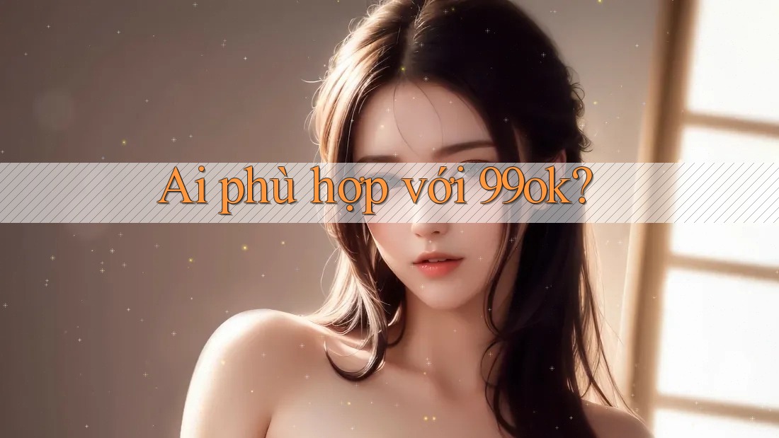 Ai phù hợp với 99ok? Ai phù hợp với 99ok?