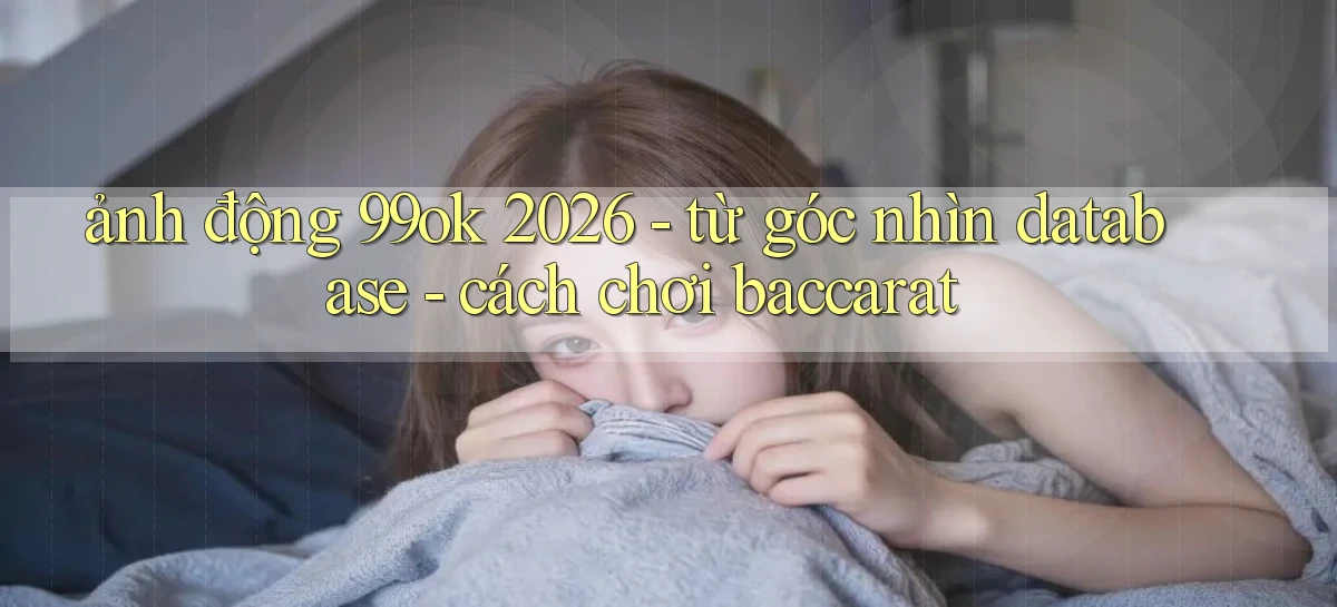 ảnh động 99ok 2026   từ góc nhìn database   cách chơi baccarat