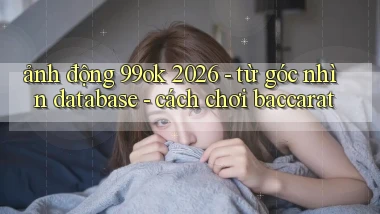 ảnh động 99ok 2026   từ góc nhìn database   cách chơi baccarat