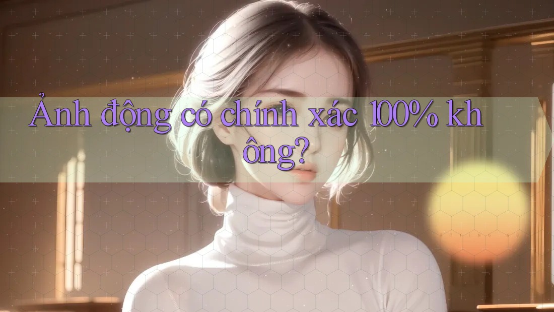 Ảnh động có chính xác 100% không?