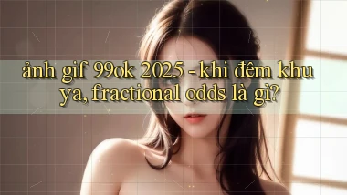 ảnh gif 99ok 2025   khi đêm khuya, fractional odds là gì