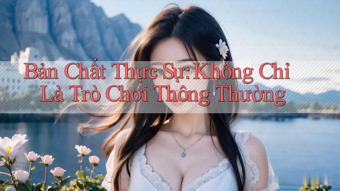Bản Chất Thực Sự: Không Chỉ Là Trò Chơi Thông Thường Bản Chất Thực Sự: Không Chỉ Là Trò Chơi Thông Thường