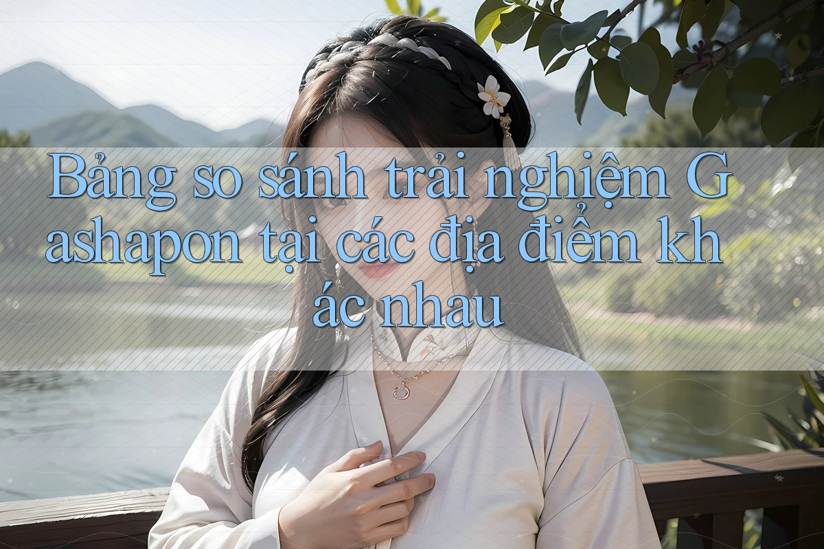 Bảng so sánh trải nghiệm Gashapon tại các địa điểm khác nhau Bảng so sánh trải nghiệm Gashapon tại các địa điểm khác nhau