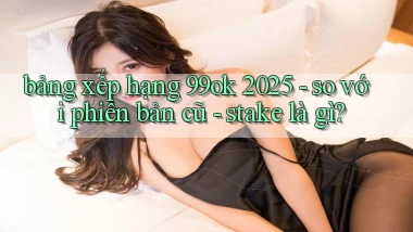 bảng xếp hạng 99ok 2025   so với phiên bản cũ   stake là gì