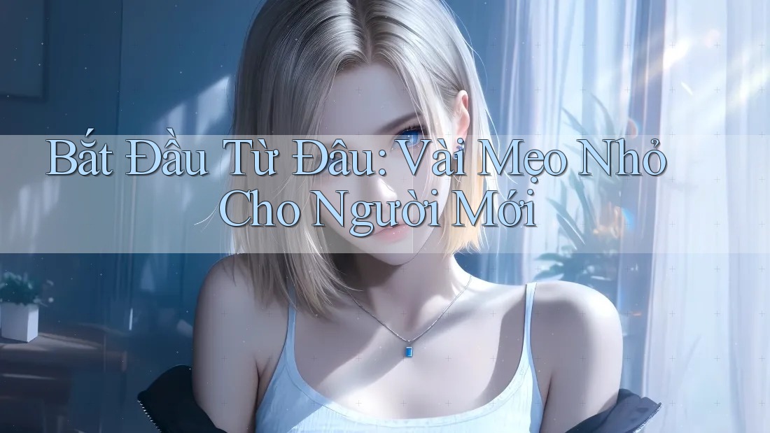 Bắt Đầu Từ Đâu? Vài Mẹo Nhỏ Cho Người Mới Bắt Đầu Từ Đâu? Vài Mẹo Nhỏ Cho Người Mới