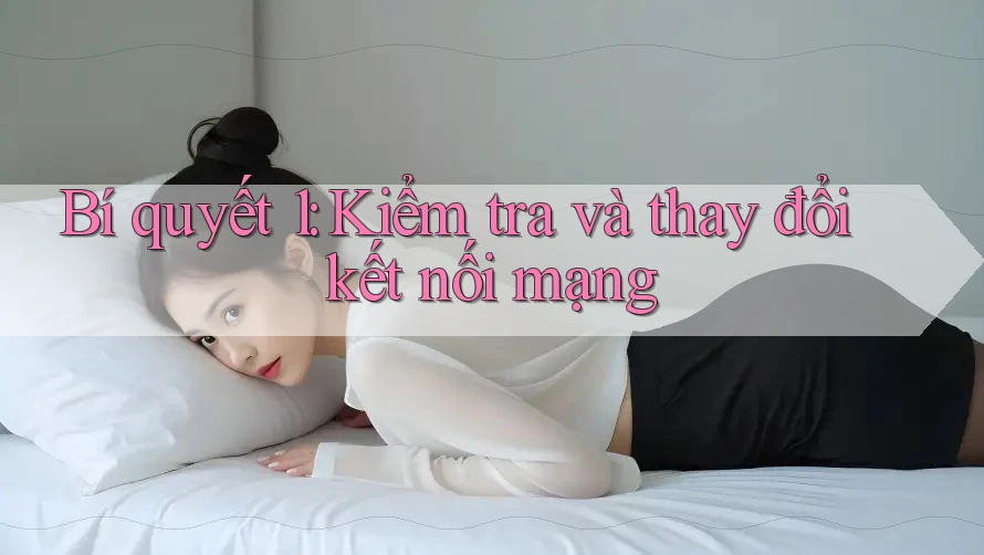 Bí quyết 1: Kiểm tra và thay đổi kết nối mạng