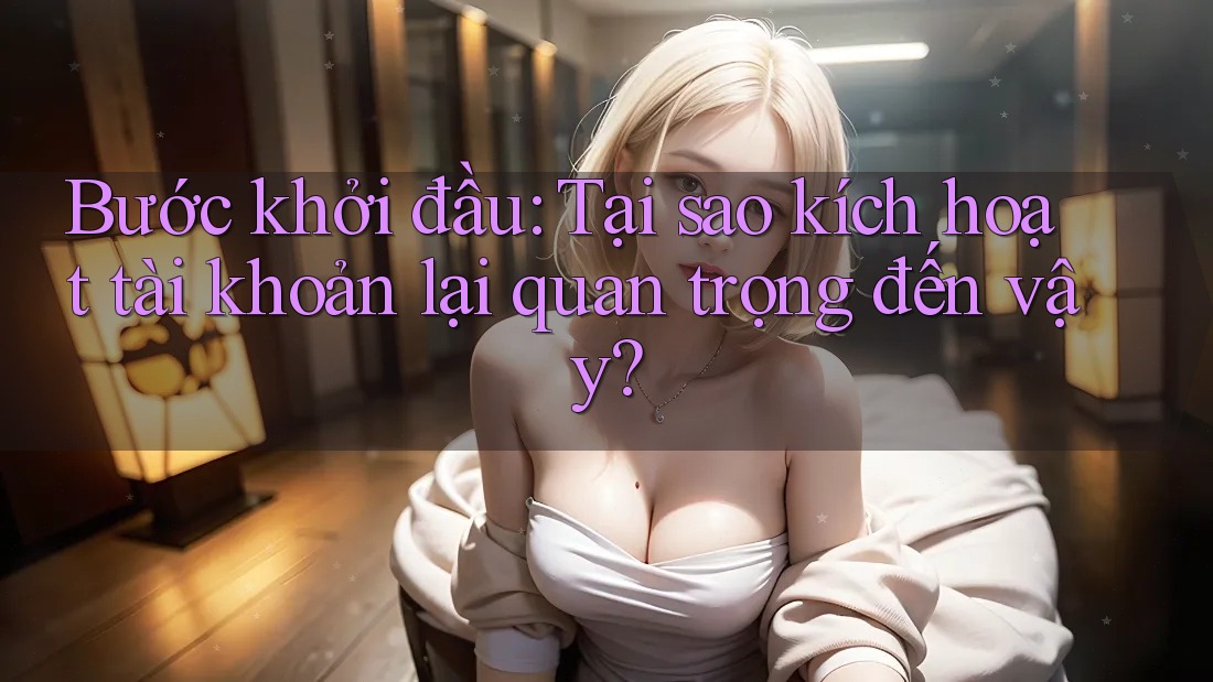 Bước khởi đầu: Tại sao kích hoạt tài khoản lại quan trọng đến vậy? Bước khởi đầu: Tại sao kích hoạt tài khoản lại quan trọng đến vậy?