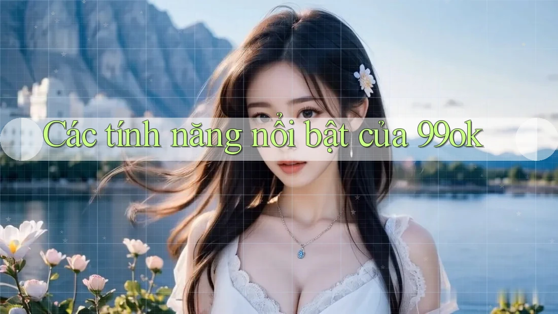 Các tính năng nổi bật của 99ok Các tính năng nổi bật của 99ok