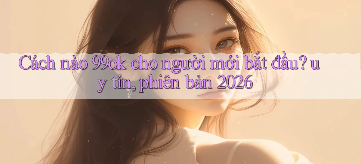 Cách nào 99ok cho người mới bắt đầu uy tín, phiên bản 2026