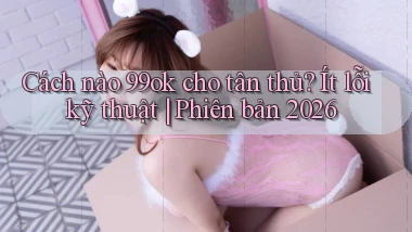 Cách nào 99ok cho tân thủ ít lỗi kỹ thuật phiên bản 2026