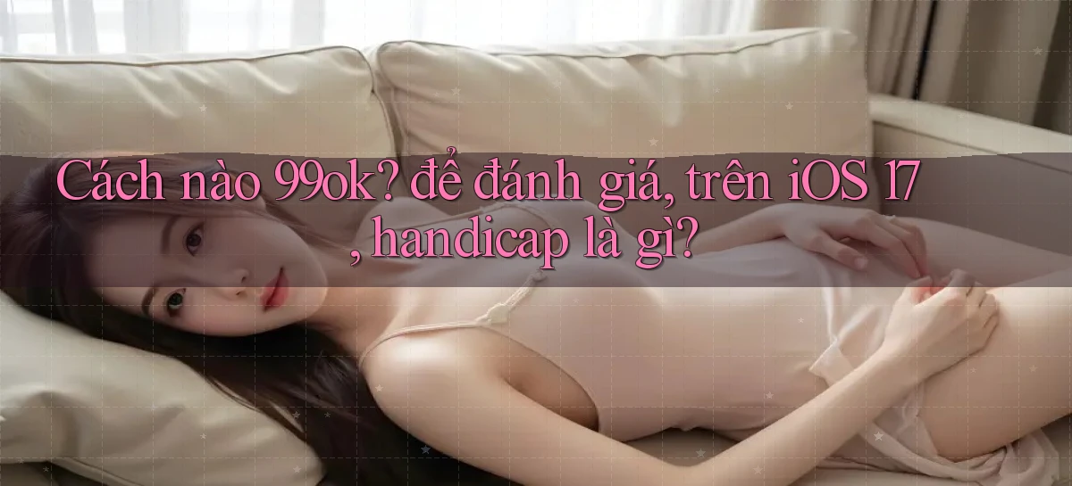 Cách nào 99ok để đánh giá, trên iOS 17, handicap là gì