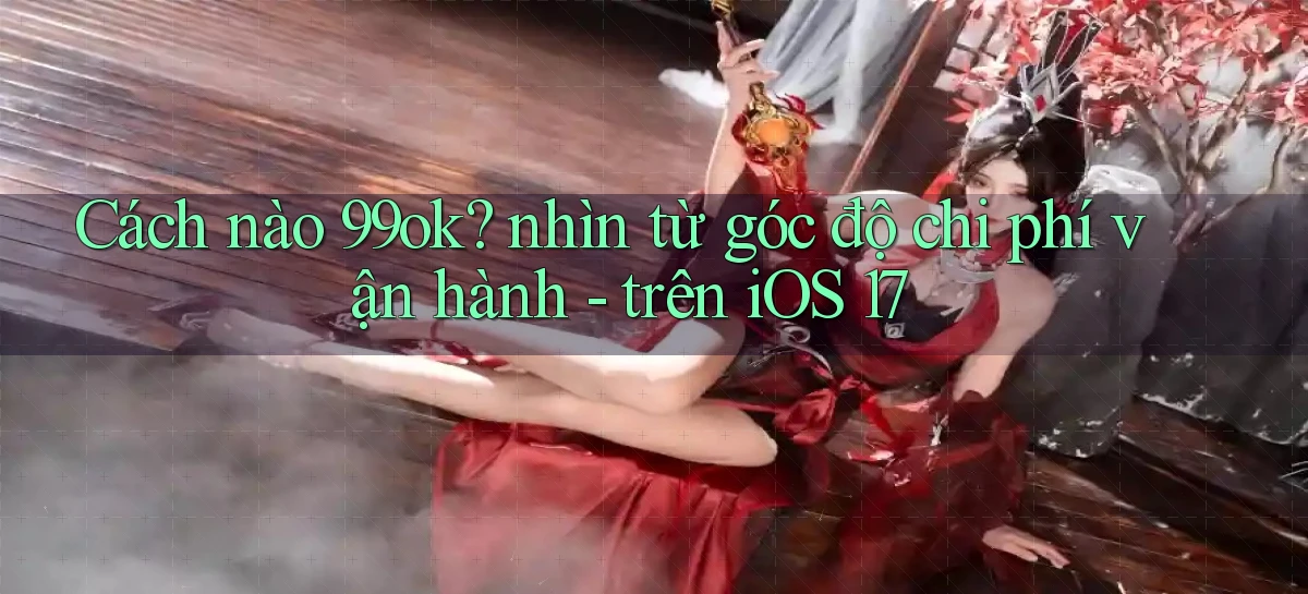 Cách nào 99ok nhìn từ góc độ chi phí vận hành   trên iOS 17