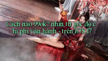 Cách nào 99ok nhìn từ góc độ chi phí vận hành   trên iOS 17
