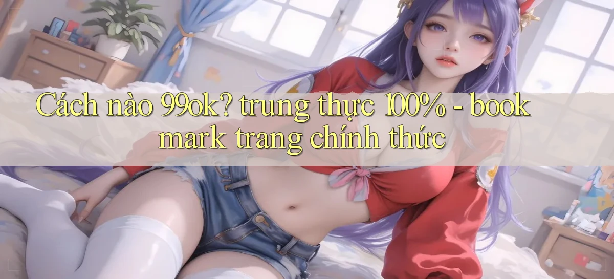 Cách nào 99ok trung thực 100%   bookmark trang chính thức