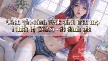 Cách vào sảnh 99ok chơi trên mọi thiết bị (2025)   để đánh giá