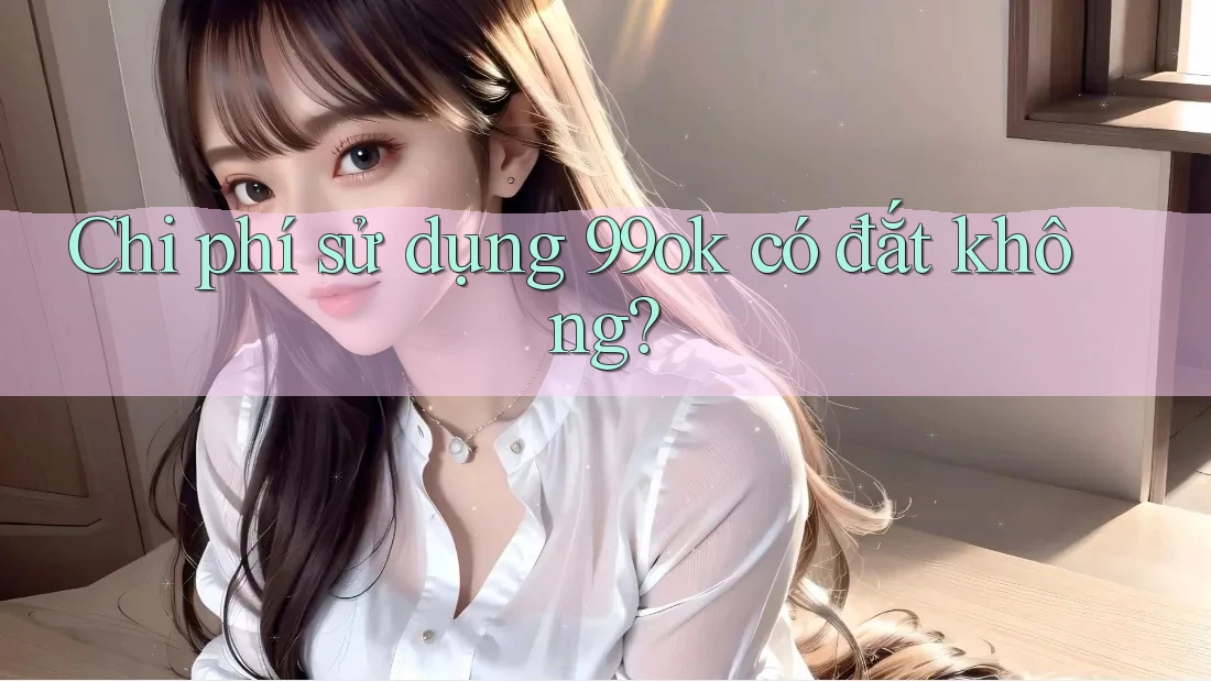 Chi phí sử dụng 99ok có đắt không? Chi phí sử dụng 99ok có đắt không?