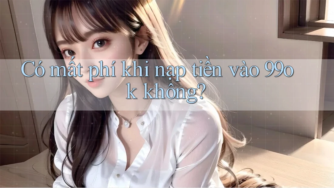 Có mất phí khi nạp tiền vào 99ok không?