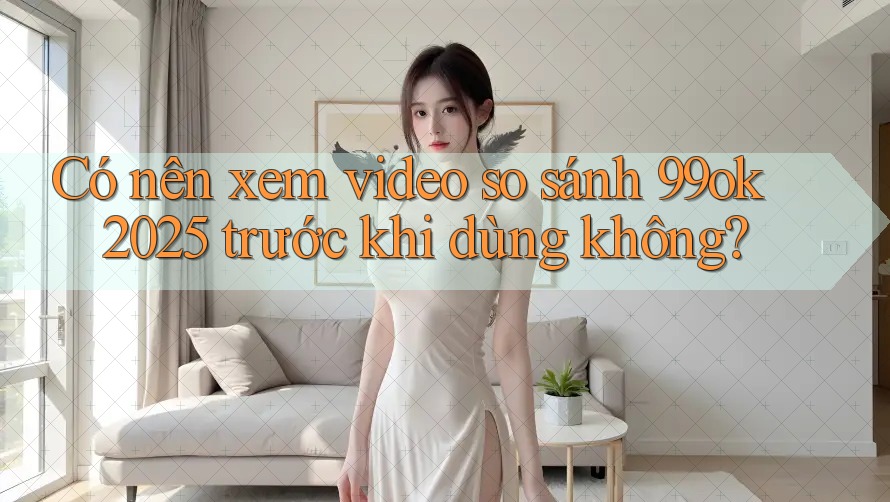 Có nên xem video so sánh 99ok 2025 trước khi dùng không? Có nên xem video so sánh 99ok 2025 trước khi dùng không?