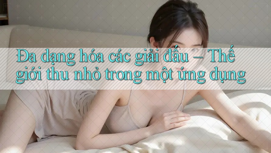 Đa dạng hóa các giải đấu – Thế giới thu nhỏ trong một ứng dụng Đa dạng hóa các giải đấu – Thế giới thu nhỏ trong một ứng dụng