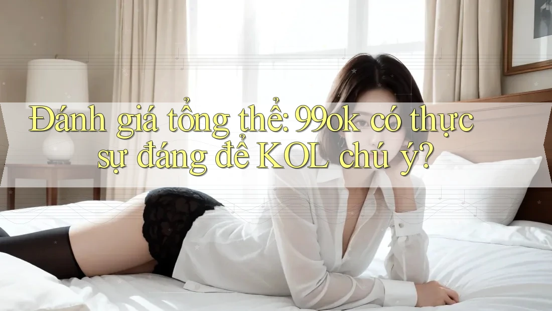 Đánh giá tổng thể: 99ok có thực sự đáng để KOL chú ý? Đánh giá tổng thể: 99ok có thực sự đáng để KOL chú ý?