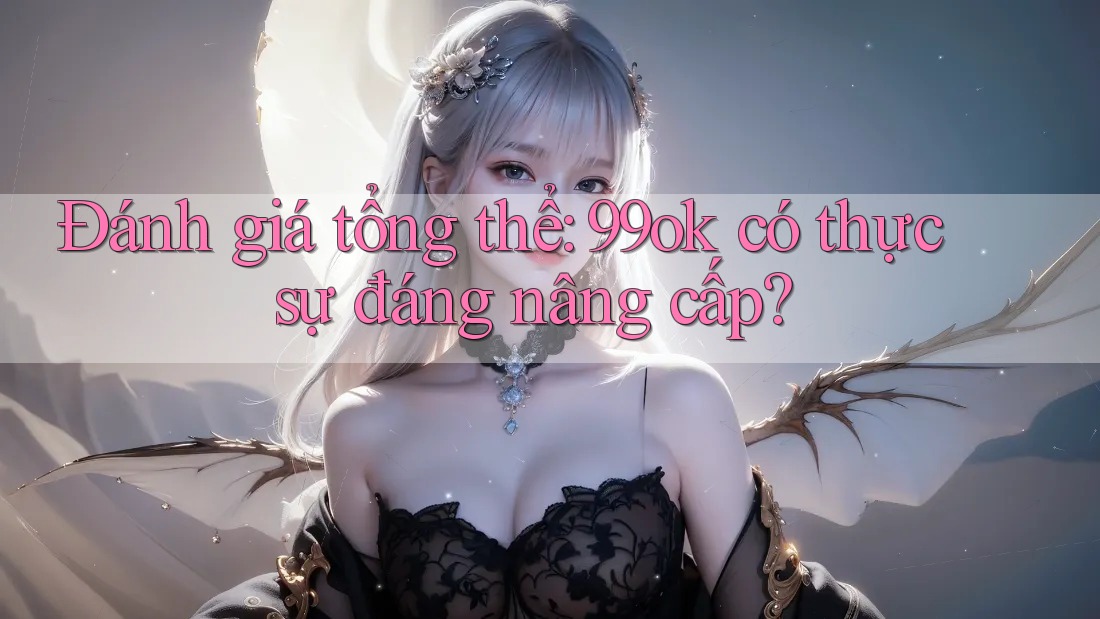 Đánh giá tổng thể: 99ok có thực sự đáng nâng cấp? Đánh giá tổng thể: 99ok có thực sự đáng nâng cấp?