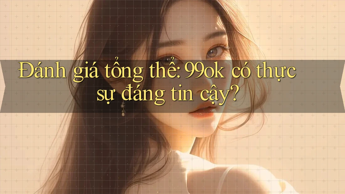 Đánh giá tổng thể: 99ok có thực sự đáng tin cậy? Đánh giá tổng thể: 99ok có thực sự đáng tin cậy?