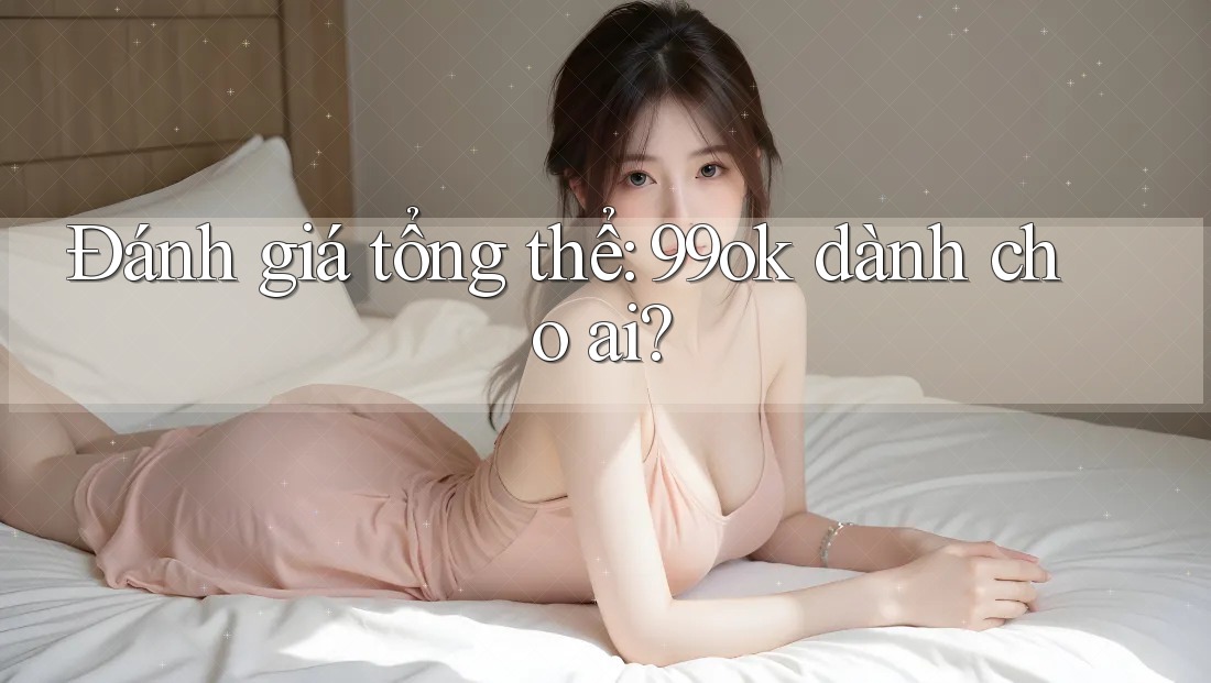 Đánh giá tổng thể: 99ok dành cho ai? Đánh giá tổng thể: 99ok dành cho ai?