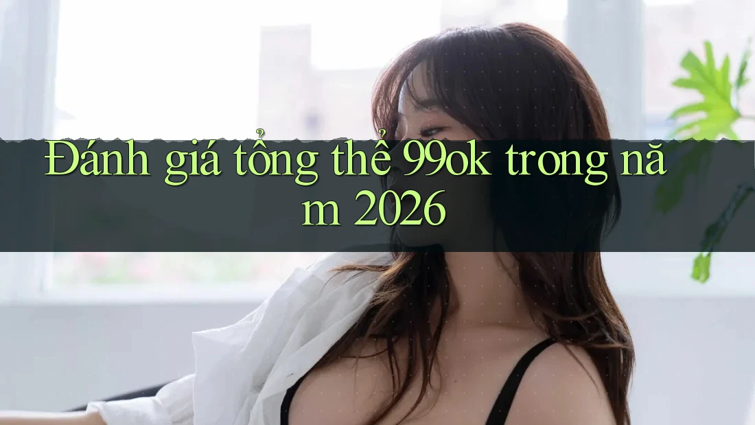 Đánh giá tổng thể 99ok trong năm 2026 Đánh giá tổng thể 99ok trong năm 2026