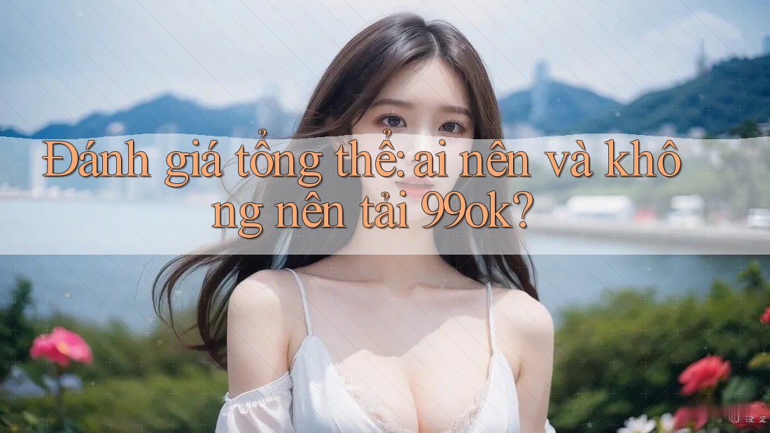 Đánh giá tổng thể: ai nên và không nên tải 99ok? Đánh giá tổng thể: ai nên và không nên tải 99ok?