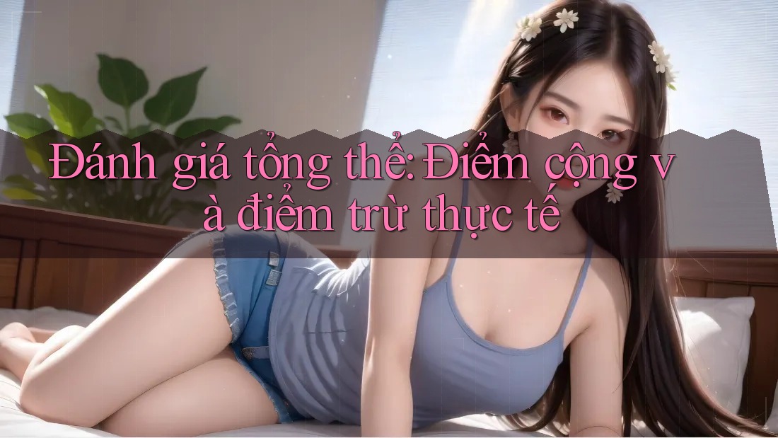 Đánh giá tổng thể: Điểm cộng và điểm trừ thực tế Đánh giá tổng thể: Điểm cộng và điểm trừ thực tế