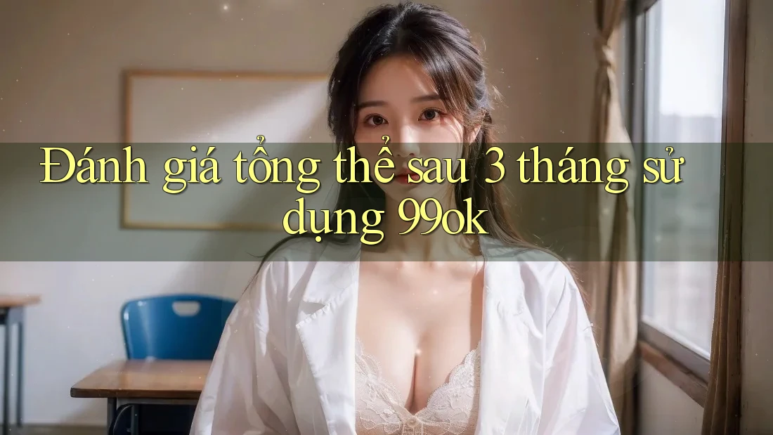 Đánh giá tổng thể sau 3 tháng sử dụng 99ok Đánh giá tổng thể sau 3 tháng sử dụng 99ok