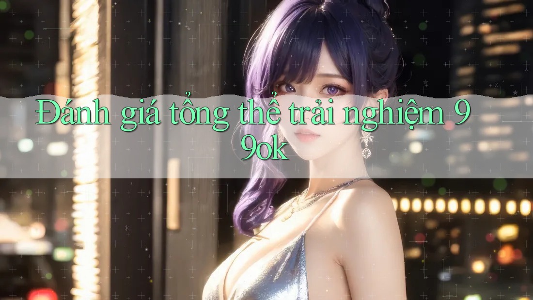 Đánh giá tổng thể trải nghiệm 99ok Đánh giá tổng thể trải nghiệm 99ok