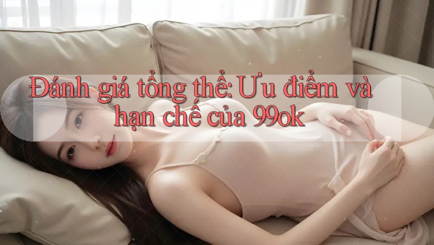 Đánh giá tổng thể: Ưu điểm và hạn chế của 99ok Đánh giá tổng thể: Ưu điểm và hạn chế của 99ok
