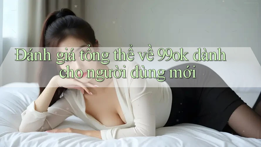 Đánh giá tổng thể về 99ok dành cho người dùng mới