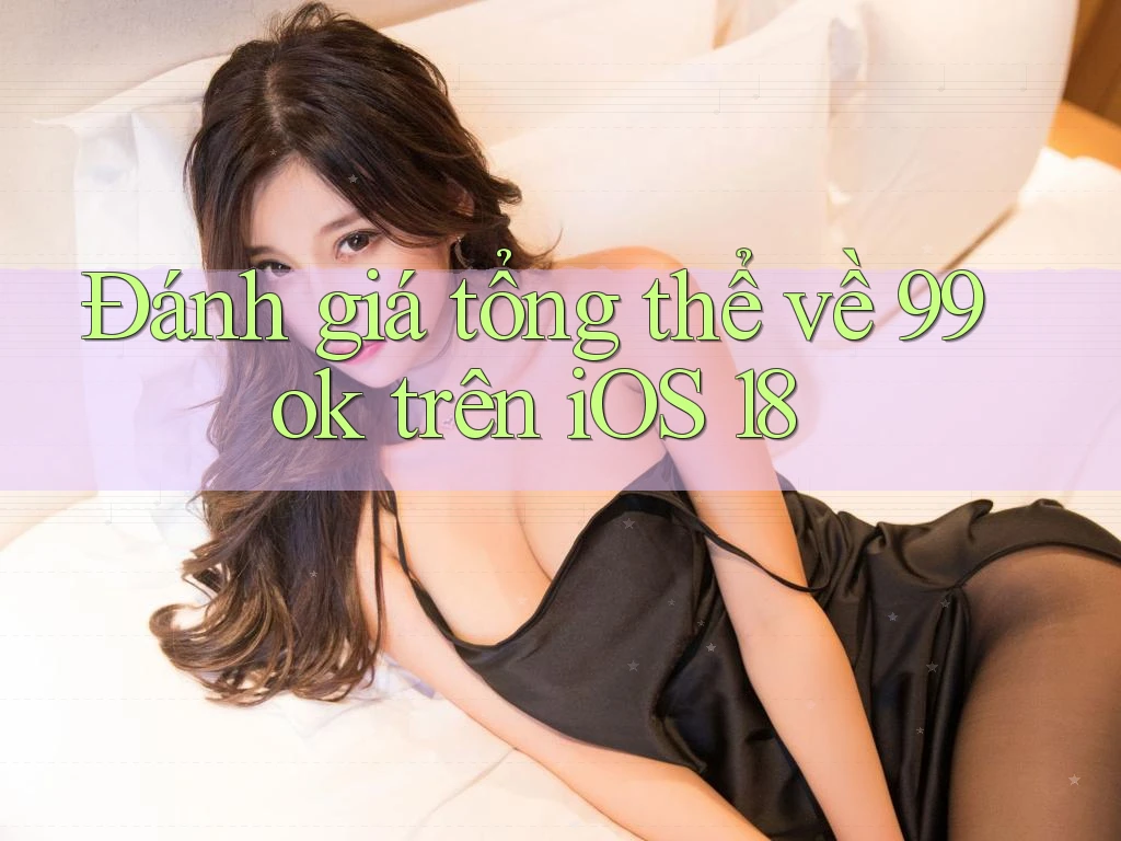 Đánh giá tổng thể về 99ok trên iOS 18