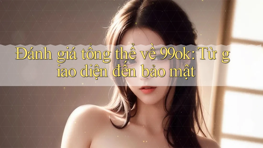 Đánh giá tổng thể về 99ok: Từ giao diện đến bảo mật Đánh giá tổng thể về 99ok: Từ giao diện đến bảo mật