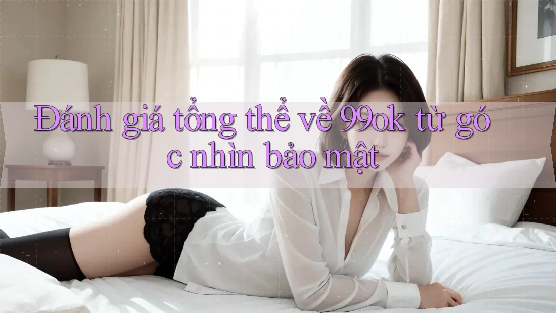 Đánh giá tổng thể về 99ok từ góc nhìn bảo mật Đánh giá tổng thể về 99ok từ góc nhìn bảo mật