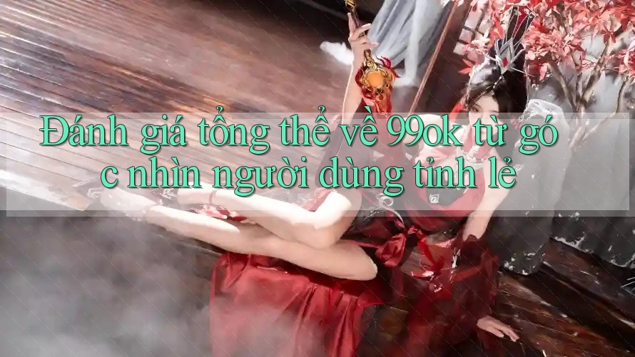 Đánh giá tổng thể về 99ok từ góc nhìn người dùng tỉnh lẻ Đánh giá tổng thể về 99ok từ góc nhìn người dùng tỉnh lẻ