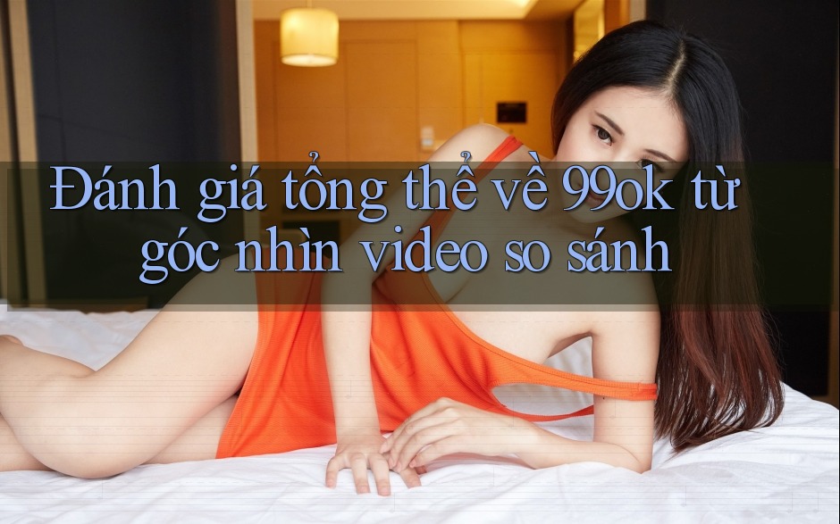 Đánh giá tổng thể về 99ok từ góc nhìn video so sánh Đánh giá tổng thể về 99ok từ góc nhìn video so sánh