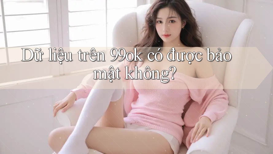 Dữ liệu trên 99ok có được bảo mật không?