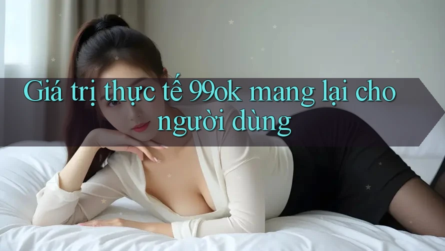 Giá trị thực tế 99ok mang lại cho người dùng