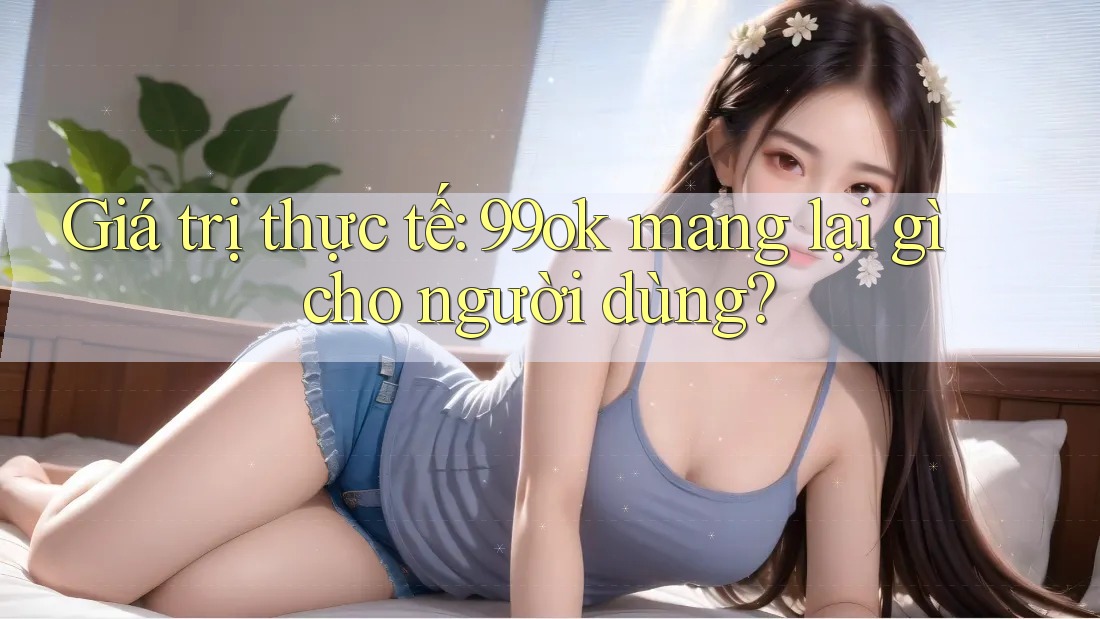 Giá trị thực tế: 99ok mang lại gì cho người dùng? Giá trị thực tế: 99ok mang lại gì cho người dùng?