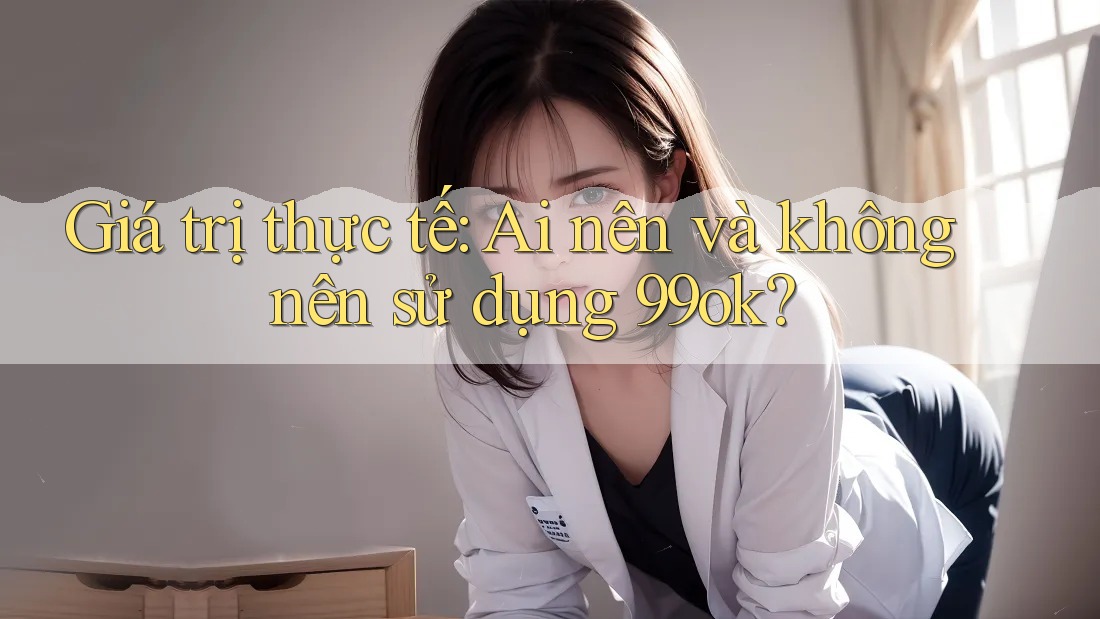 Giá trị thực tế: Ai nên và không nên sử dụng 99ok? Giá trị thực tế: Ai nên và không nên sử dụng 99ok?