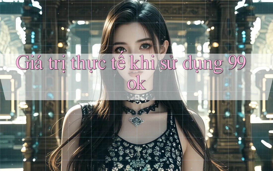 Giá trị thực tế khi sử dụng 99ok