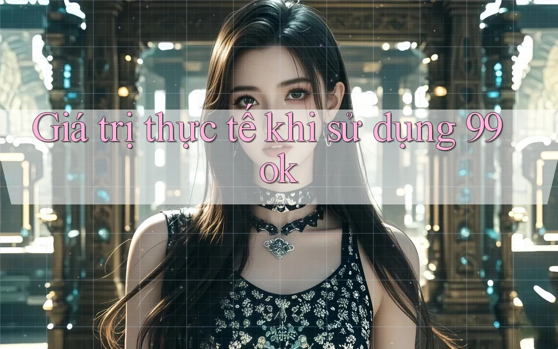 Giá trị thực tế khi sử dụng 99ok