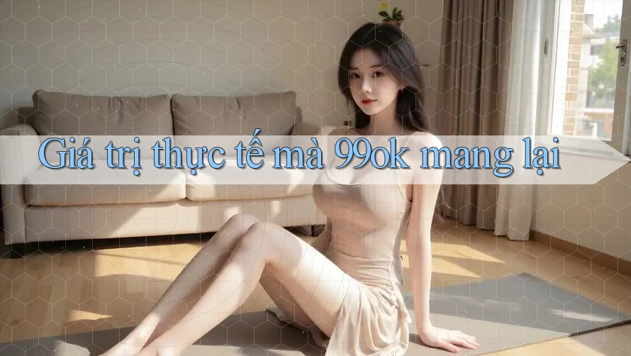 Giá trị thực tế mà 99ok mang lại Giá trị thực tế mà 99ok mang lại