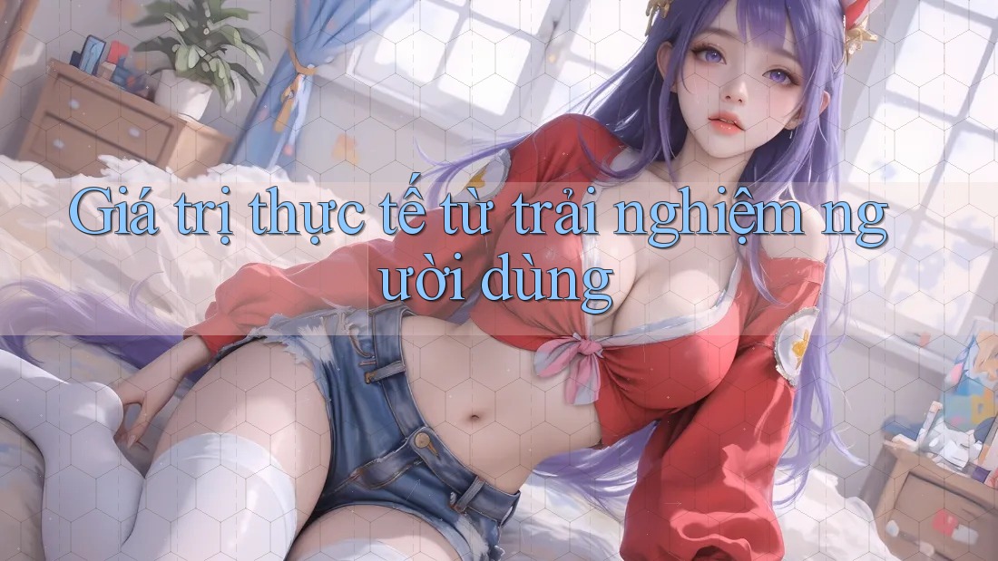 Giá trị thực tế từ trải nghiệm người dùng Giá trị thực tế từ trải nghiệm người dùng