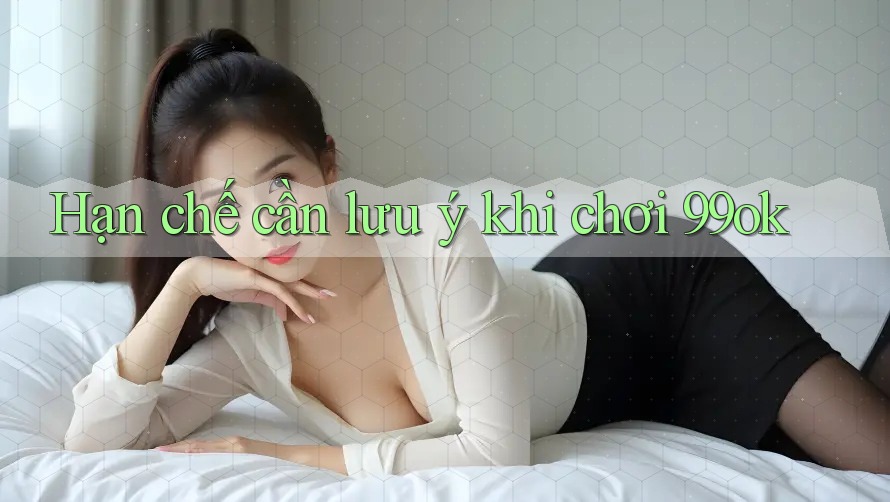 Hạn chế cần lưu ý khi chơi 99ok